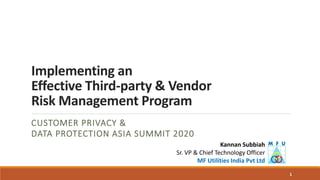 Implementing an
Effective Third-party & Vendor
Risk Management Program
CUSTOMER PRIVACY &
DATA PROTECTION ASIA SUMMIT 2020
1
Kannan Subbiah
Sr. VP & Chief Technology Officer
MF Utilities India Pvt Ltd
 