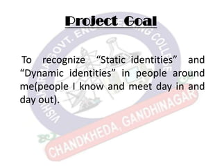 Project Goal
To recognize “Static identities” and
“Dynamic identities” in people around
me(people I know and meet day in and
day out).
 