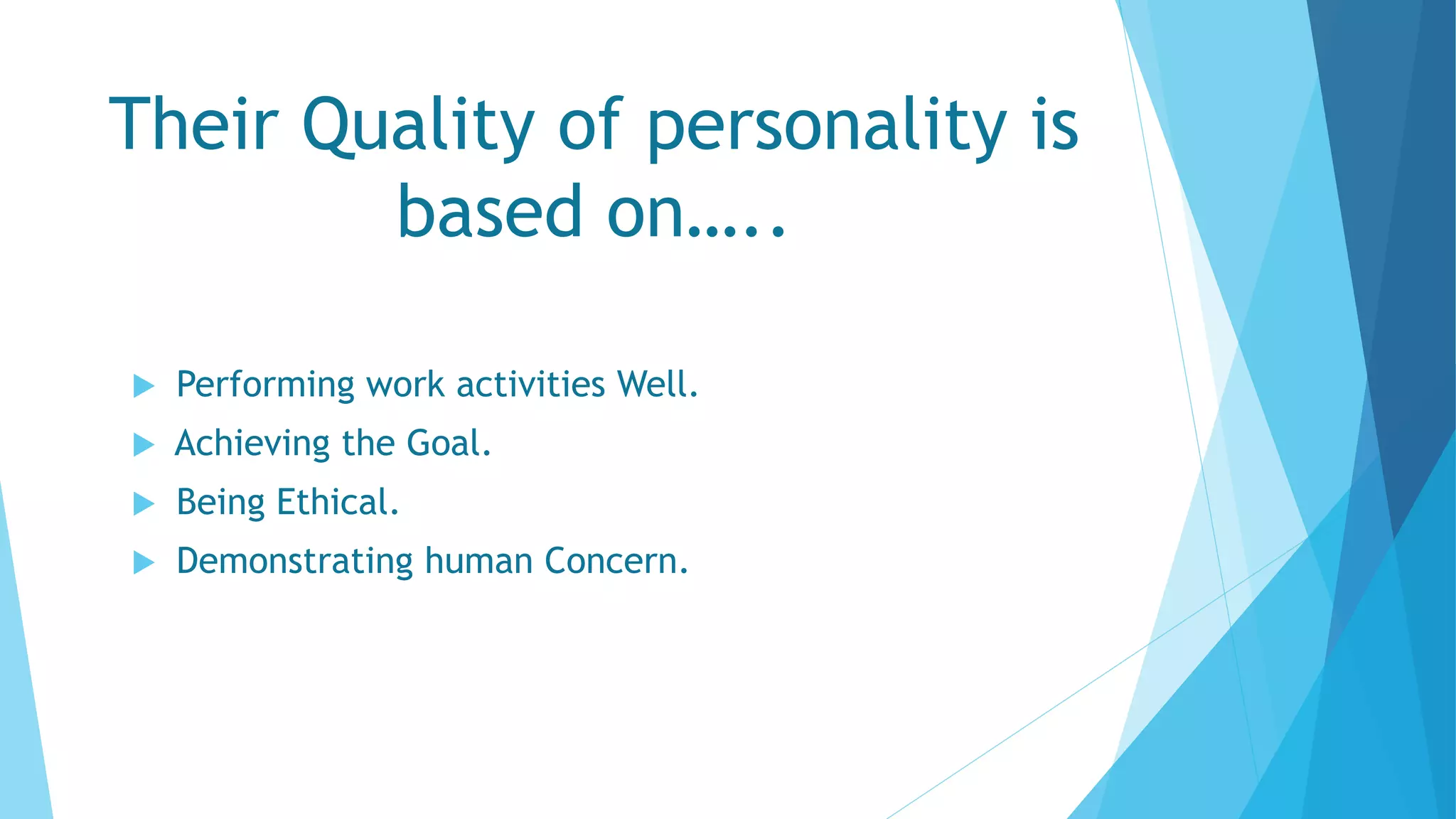 Their Quality of personality is
based on…..
 Performing work activities Well.
 Achieving the Goal.
 Being Ethical.
 Demonstrating human Concern.
 