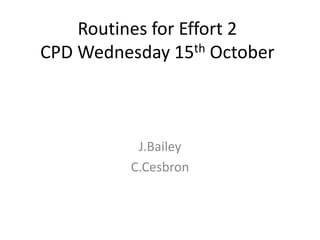 Routines for Effort 2 
CPD Wednesday 15th October 
J.Bailey 
C.Cesbron 
 