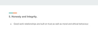 5. Honesty and Integrity.
● Good work relationships are built on trust as well as moral and ethical behaviour.
 