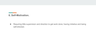 6. Self-Motivation.
● Requiring little supervision and direction to get work done; having initiative and being
self-directed.
 