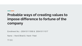 Probable ways of creating values to
impose difference to fortune of the
company
Enrollment No.:- 200410111008 & 200410111017
Name :- Hemil Bhatt & Harsh Patel
TY EC
 