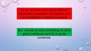 So far we have seen about different 
application example of contributor and 
non-contributor’s vision of success. 
But now let us look at thinking of some 
great contributor and try to guide 
ourselves. 
14 
 
