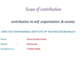 Scope of contribution
Name - Sheril Sunilbhai Shah
Branch - Mechanical
Enrollment no. - 170450119048
SHRI S’AD VIDHYAMANDAL INSTITUTE OF TECHNOLOGY,BHARUCH
contribution to self ,organization ,& society
 