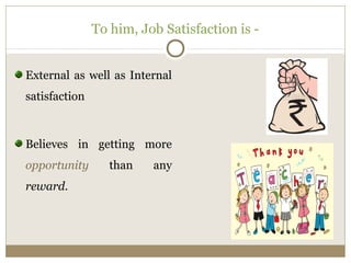 To him, Job Satisfaction is - 
External as well as Internal 
satisfaction 
Believes in getting more 
opportunity than any 
reward. 
 