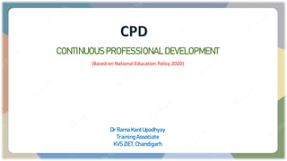 CONTINUOUS PROFESSIONAL DEVELOPMENT
Dr RamaKantUpadhyay
TrainingAssociate
KVSZIET, Chandigarh
(Based on National Education Policy 2020)
 