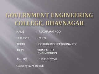 NAME : RUCHA RATHOD 
SUBJECT : C.P.D 
TOPIC : COTRIBUTOR PERSONALITY 
DEPT. :COMPUTER 
ENGINEERING 
Enr. NO. : 110210107044 
Guide by :C.N.Trevedi 
 