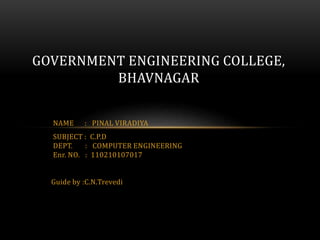 GOVERNMENT ENGINEERING COLLEGE, 
BHAVNAGAR 
NAME : PINAL VIRADIYA 
SUBJECT : C.P.D 
DEPT. : COMPUTER ENGINEERING 
Enr. NO. : 110210107017 
Guide by :C.N.Trevedi 
 