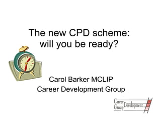 The new CPD scheme:  will you be ready?  Carol Barker MCLIP Career Development Group 