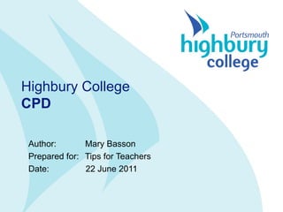 Highbury College CPD Author:  Mary Basson  Prepared for: Tips for Teachers Date:   22 June 2011 