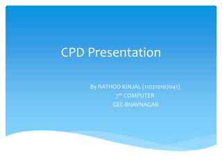CPD Presentation 
By RATHOD KINJAL (110210107041) 
7th COMPUTER 
GEC BHAVNAGAR 
 
