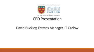CPD Presentation
David Buckley, Estates Manager, IT Carlow
 