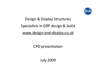 Design & Display Structures
Specialists in GRP design & build
www.design‐and‐display.co.uk
CPD presentation
July 2009
 