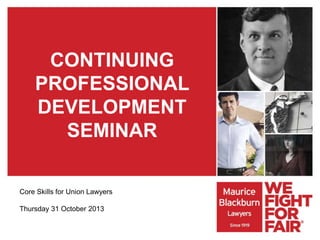 CONTINUING
PROFESSIONAL
DEVELOPMENT
SEMINAR
Core Skills for Union Lawyers
Thursday 31 October 2013

 
