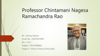 Professor Chintamani Nagesa
Ramachandra Rao
BY : Tanmay Sharma
Enroll. No : 150170117054
Div : L (I.C.)
Subject : CPD (2990001)
Project 3 : Thesis on famous Personality.
 