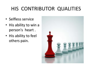 HIS CONTRIBUTOR QUALITIES 
• Selfless service 
• His ability to win a 
person's heart . 
• His ability to feel 
others pain. 
 
