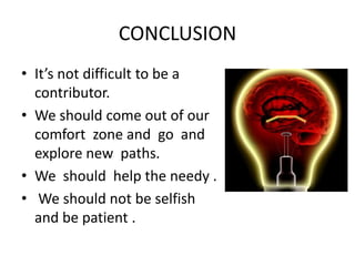 CONCLUSION 
• It’s not difficult to be a 
contributor. 
• We should come out of our 
comfort zone and go and 
explore new paths. 
• We should help the needy . 
• We should not be selfish 
and be patient . 
 