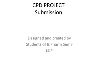 CPD PROJECT
Submission
Designed and created by
Students of B.Pharm Sem7
LJIP
 