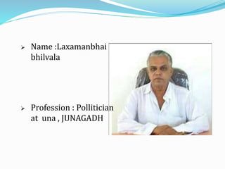  Name :Laxamanbhai 
bhilvala 
 Profession : Pollitician 
at una , JUNAGADH 
 