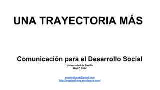 UNA TRAYECTORIA MÁS
Comunicación para el Desarrollo Social
Universidad de Sevilla
MAYO 2014
angeleslucas@gmail.com
http://angeleslucas.wordpress.com/
 