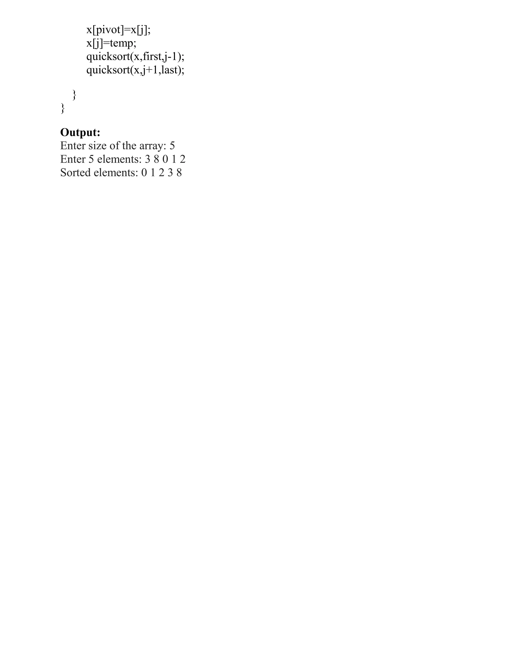 x[pivot]=x[j];
        x[j]=temp;
        quicksort(x,first,j-1);
        quicksort(x,j+1,last);

    }
}

Output:
Enter size of the array: 5
Enter 5 elements: 3 8 0 1 2
Sorted elements: 0 1 2 3 8
 