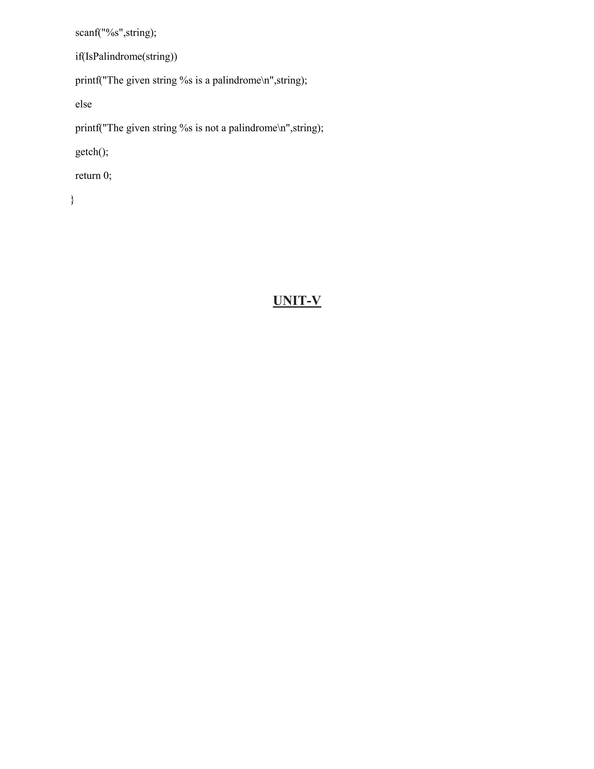 scanf("%s",string);

    if(IsPalindrome(string))

    printf("The given string %s is a palindromen",string);

    else

    printf("The given string %s is not a palindromen",string);

    getch();

    return 0;

}




                                                  UNIT-V
 