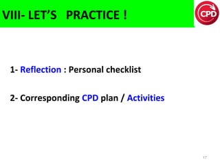 VIII- LET’S PRACTICE !

1- Reflection : Personal checklist
2- Corresponding CPD plan / Activities

17

 