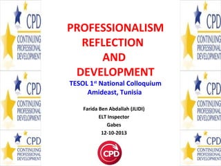 PROFESSIONALISM
REFLECTION
AND
DEVELOPMENT
TESOL 1st National Colloquium
Amideast, Tunisia
Farida Ben Abdallah (JLIDI)
ELT Inspector
Gabes
12-10-2013

1

 