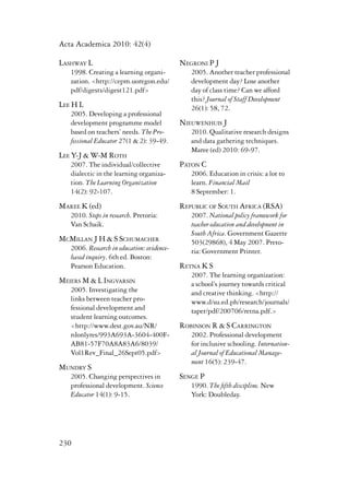 Acta Academica 2010: 42(4) 
Lashway L 
1998. Creating a learning organi-zation. 
230 
<http://cepm.uoregon.edu/ 
pdf/digests/digest121.pdf> 
Lee H L 
2005. Developing a professional 
development programme model 
based on teachers’ needs. The Pro-fessional 
Educator 27(1 & 2): 39-49. 
Lee Y-J & W-M Roth 
2007. The individual/collective 
dialectic in the learning organiza-tion. 
The Learning Organization 
14(2): 92-107. 
Maree K (ed) 
2010. Steps in research. Pretoria: 
Van Schaik. 
McMillan J H & S Schumacher 
2006. Research in education: evidence-based 
inquiry. 6th ed. Boston: 
Pearson Education. 
Meiers M & L Ingvarsin 
2005. Investigating the 
links between teacher pro-fessional 
development and 
student learning outcomes. 
<http://www.dest.gov.au/NR/ 
rdonlyres/993A693A-3604-400F-AB81- 
57F70A8A83A6/8039/ 
Vol1Rev_Final_26Sept05.pdf> 
Mundry S 
2005. Changing perspectives in 
professional development. Science 
Educator 14(1): 9-15. 
Negroni P J 
2005. Another teacher professional 
development day? Lose another 
day of class time? Can we afford 
this? Journal of Staff Development 
26(1): 58, 72. 
Nieuwenhuis J 
2010. Qualitative research designs 
and data gathering techniques. 
Maree (ed) 2010: 69-97. 
Paton C 
2006. Education in crisis: a lot to 
learn. Financial Mail 
8 September: 1. 
Republic of South Africa (RSA) 
2007. National policy framework for 
teacher education and development in 
South Africa. Government Gazette 
503(29868), 4 May 2007. Preto-ria: 
Government Printer. 
Retna K S 
2007. The learning organization: 
a school’s journey towards critical 
and creative thinking. <http:// 
www.d/su.ed.ph/research/journals/ 
taper/pdf/200706/retna.pdf.> 
Robinson R & S Carrington 
2002. Professional development 
for inclusive schooling. Internation-al 
Journal of Educational Manage-ment 
16(5): 239-47. 
Senge P 
1990. The fifth discipline. New 
York: Doubleday. 
 