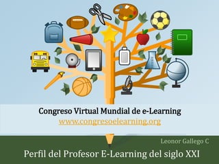 Congreso Virtual Mundial de e-Learning 
www.congresoelearning.org 
Leonor Gallego C 
Perfil del Profesor E-Learning del siglo XXI 
 