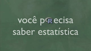 você p ecisa
saber estatística
 