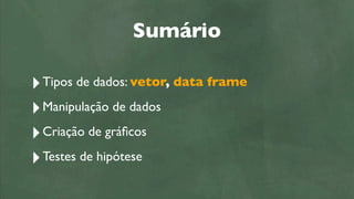 Sumário

‣Tipos de dados: vetor, data frame

‣ Manipulação de dados
‣ Criação de gráﬁcos

‣ Testes de hipótese
 