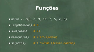 Funções
‣ notas <- c(9,   8, 9, 10, 7, 5, 7, 8)

‣ length(notas)   # 8

‣ sum(notas)      # 63

‣ mean(notas)     # 7.875 (média)

‣ sd(notas)       # 1.552648 (desvio-padrão)
 