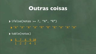 Outras coisas

‣ ifelse(notas   >= 7, “A”, “R”)

 ‣ "A" "A" "A"    "A" "R" "R" "R" "A" "A" "A"

‣ table(notas)
 ‣ 5 7 8 9        10
    1   2   2   4 1
 