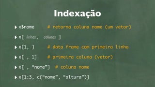 Indexação
‣ x$nome       # retorna coluna nome (um   vetor)

‣ x[ linhas, colunas ]
‣ x[1, ]       # data frame com primeira   linha

‣ x[ , 1] # primeira coluna (vetor)
‣ x[ , “nome”] # coluna nome
‣ x[1:3, c(“nome”, “altura”)]
 