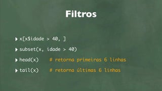 Filtros

‣ x[x$idade   > 40, ]

‣ subset(x,   idade > 40)

‣ head(x)     # retorna primeiras 6 linhas

‣ tail(x)     # retorna últimas 6 linhas
 