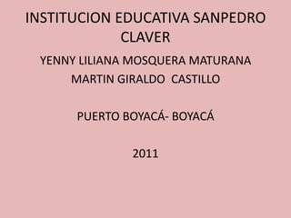 INSTITUCION EDUCATIVA SANPEDRO CLAVER YENNY LILIANA MOSQUERA MATURANA MARTIN GIRALDO  CASTILLO PUERTO BOYACÁ- BOYACÁ 2011 