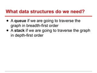 What data structures do we need?
● A queue if we are going to traverse the
graph in breadth-first order
● A stack if we are going to traverse the graph
in depth-first order
 