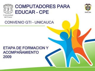 COMPUTADORES PARA EDUCAR – CPE CONVENIO GTI – UNICAUCA ETAPA DE FORMACION Y ACOMPAÑAMIENTO 2009 