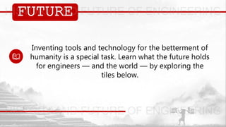 FUTURE
Inventing tools and technology for the betterment of
humanity is a special task. Learn what the future holds
for engineers — and the world — by exploring the
tiles below.
 