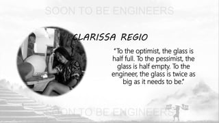CLARISSA REGIO
“To the optimist, the glass is
half full. To the pessimist, the
glass is half empty. To the
engineer, the glass is twice as
big as it needs to be.”
 