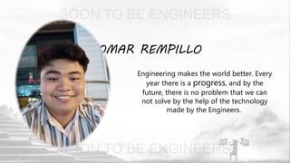 JOMAR REMPILLO
Engineering makes the world better. Every
year there is a progress, and by the
future, there is no problem that we can
not solve by the help of the technology
made by the Engineers.
 
