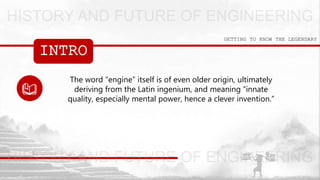 INTRO
GETTING TO KNOW THE LEGENDARY
The word “engine” itself is of even older origin, ultimately
deriving from the Latin ingenium, and meaning “innate
quality, especially mental power, hence a clever invention.”
 