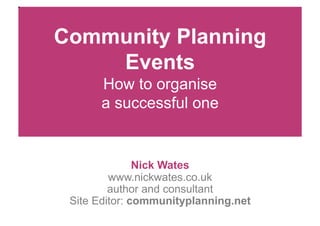Community Planning
    Events
       How to organise
       a successful one


               Nick Wates
         www.nickwates.co.uk
         author and consultant
 Site Editor: communityplanning.net   1
 