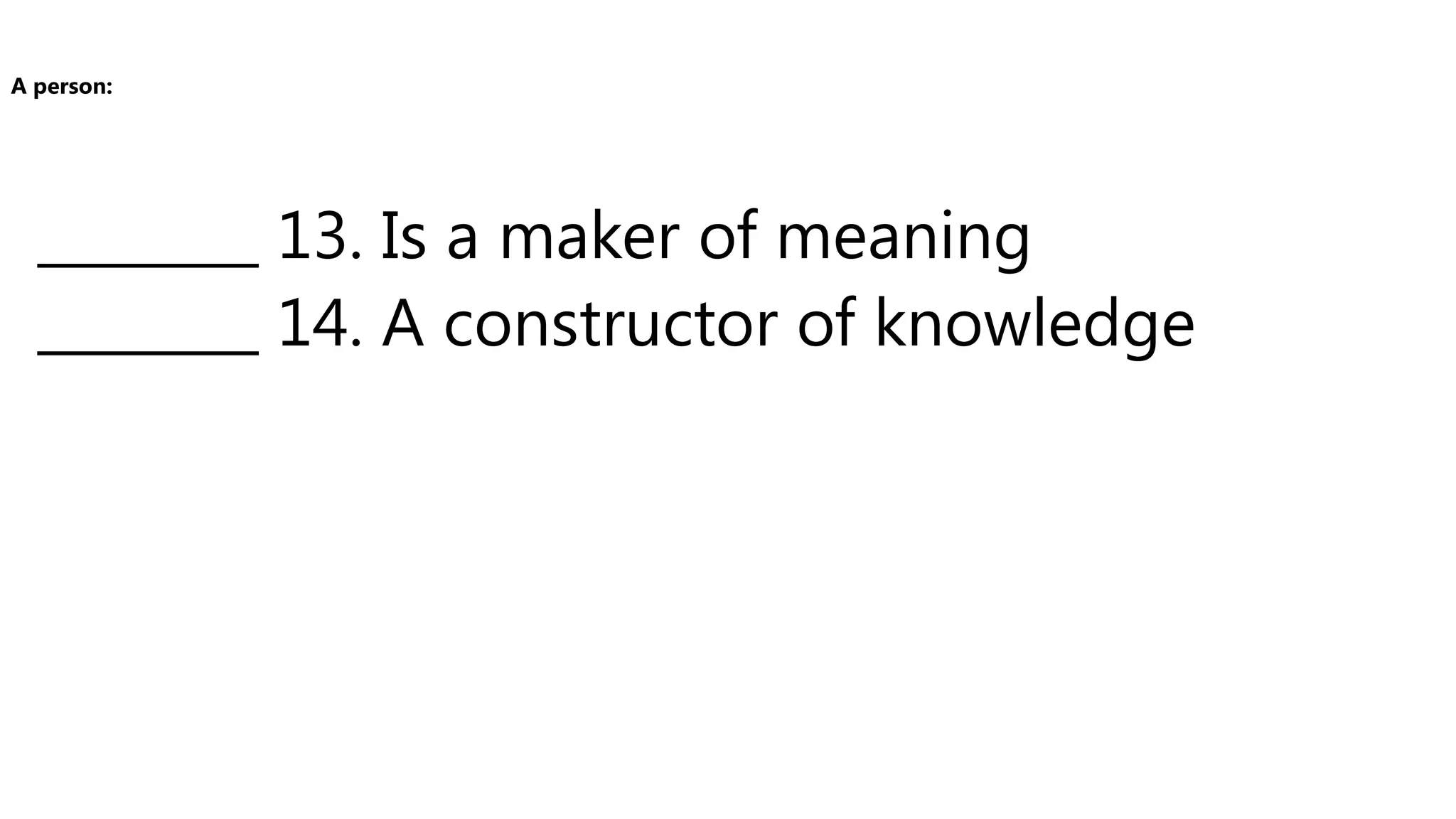 ________ 13. Is a maker of meaning
________ 14. A constructor of knowledge
A person:
 