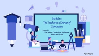 Module2
The Teacher as a Knower of
Curriculum
Lesson 2.1
The School Curriculum: Definition,
Nature and Scope
Najial,AljoyceJ.
 