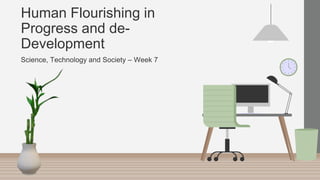 Human Flourishing in
Progress and de-
Development
Science, Technology and Society – Week 7
 