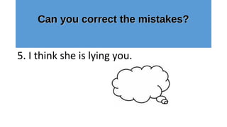 Can you correct the mistakes?Can you correct the mistakes?
5. I think she is lying you.
 