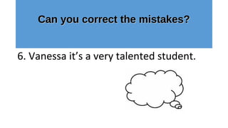 Can you correct the mistakes?Can you correct the mistakes?
6. Vanessa it’s a very talented student.
 